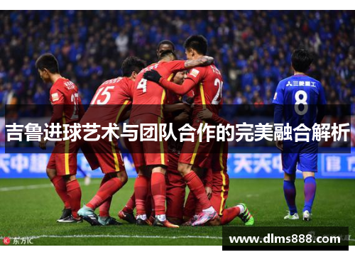 吉鲁进球艺术与团队合作的完美融合解析