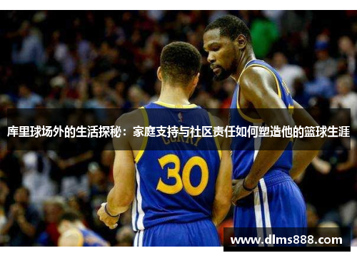库里球场外的生活探秘：家庭支持与社区责任如何塑造他的篮球生涯