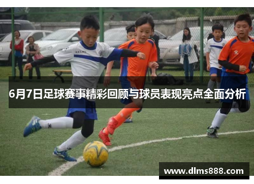 6月7日足球赛事精彩回顾与球员表现亮点全面分析