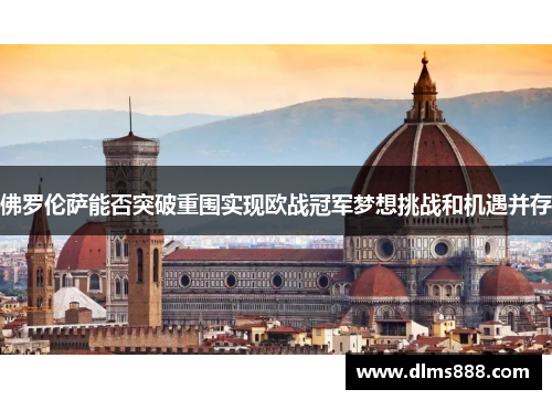 佛罗伦萨能否突破重围实现欧战冠军梦想挑战和机遇并存