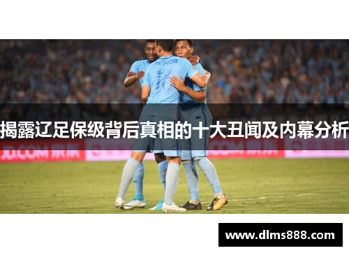 揭露辽足保级背后真相的十大丑闻及内幕分析