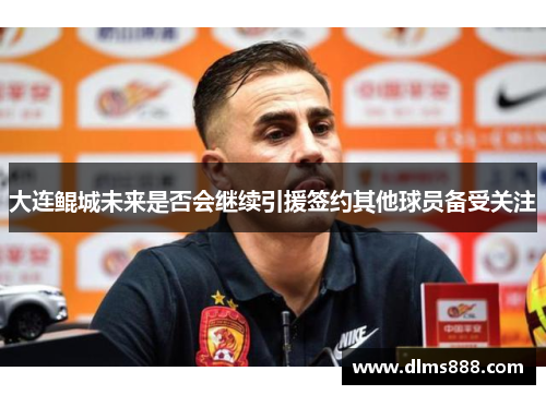 大连鲲城未来是否会继续引援签约其他球员备受关注