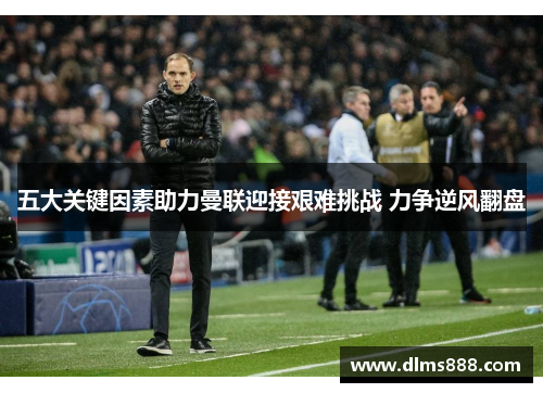 五大关键因素助力曼联迎接艰难挑战 力争逆风翻盘