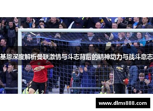 基恩深度解析曼联激情与斗志背后的精神动力与战斗意志