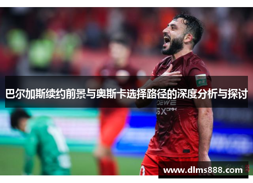 巴尔加斯续约前景与奥斯卡选择路径的深度分析与探讨