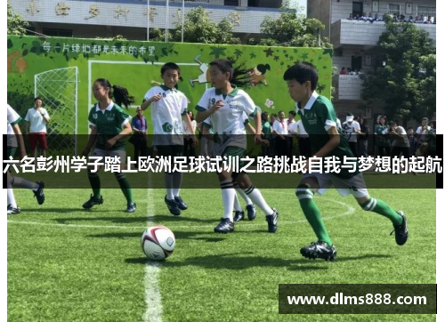 六名彭州学子踏上欧洲足球试训之路挑战自我与梦想的起航