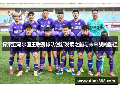 探索亚马尔国王联赛球队创新发展之路与未来战略路径