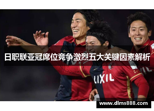 日职联亚冠席位竞争激烈五大关键因素解析