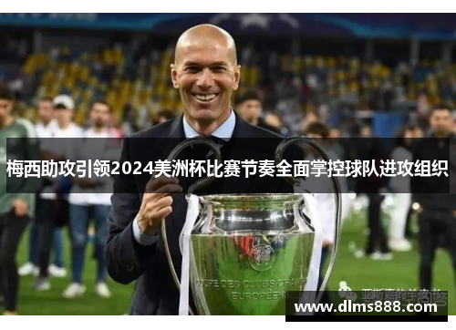 梅西助攻引领2024美洲杯比赛节奏全面掌控球队进攻组织