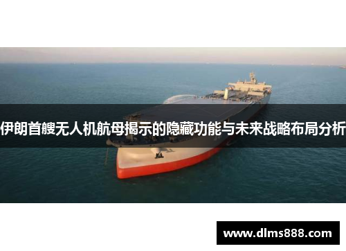 伊朗首艘无人机航母揭示的隐藏功能与未来战略布局分析