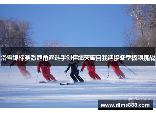 滑雪锦标赛激烈角逐选手创佳绩突破自我迎接冬季极限挑战